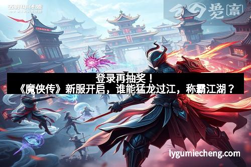 登录再抽奖！《魔侠传》新服开启，谁能猛龙过江，称霸江湖？